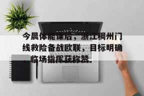 米兰体育app-今晨体能课后，浙江稠州门线救险备战欧联，目标明确，临场指挥获称赞的简单介绍-米兰体育app